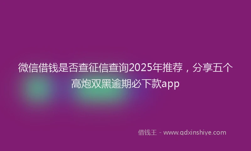 微信借钱是否查征信查询2025年推荐，分享五个高炮双黑逾期必下款app