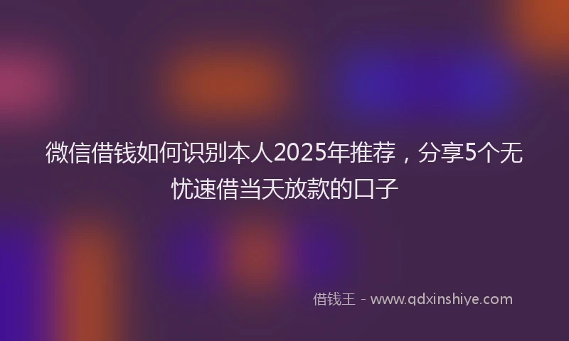 微信借钱如何识别本人2025年推荐，分享5个无忧速借当天放款的口子