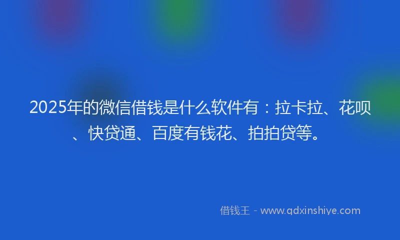 2025年的微信借钱是什么软件有：拉卡拉、花呗、快贷通、百度有钱花、拍拍贷等。