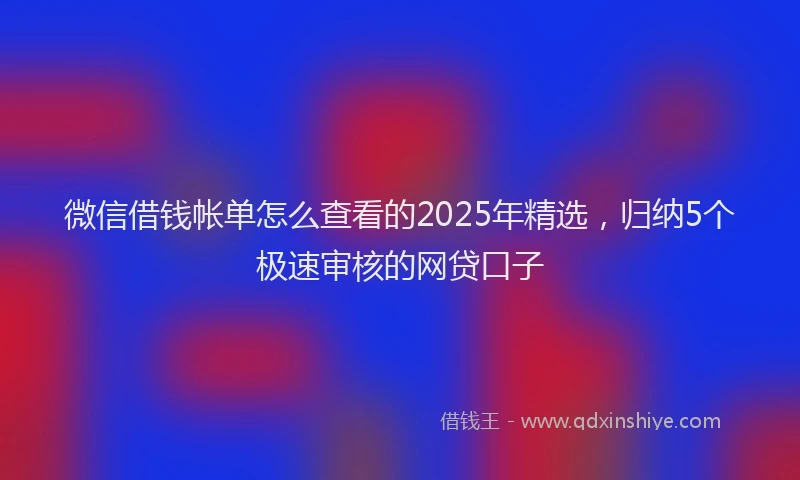 微信借钱帐单怎么查看的2025年精选，归纳5个极速审核的网贷口子