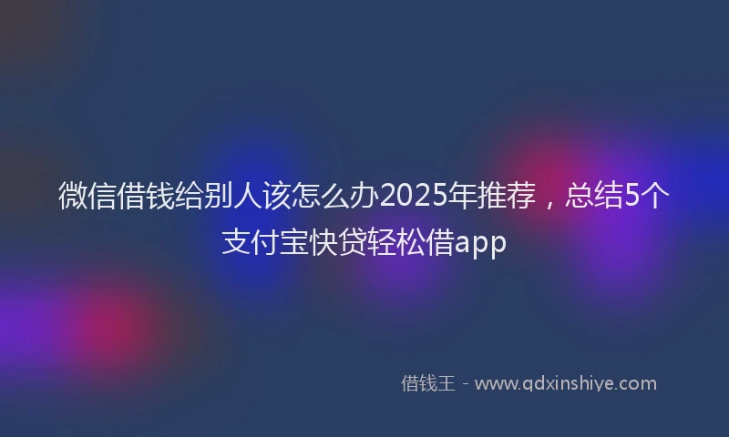 微信借钱给别人该怎么办2025年推荐，总结5个支付宝快贷轻松借app