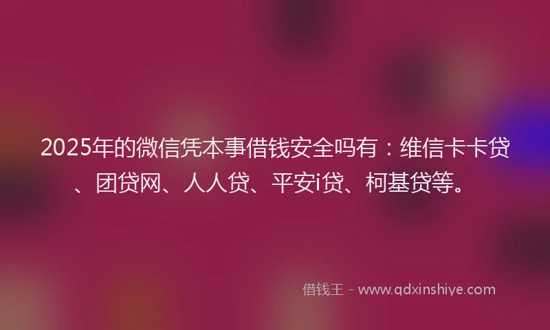 2025年的微信凭本事借钱安全吗有：维信卡卡贷、团贷网、人人贷、平安i贷、柯基贷等。