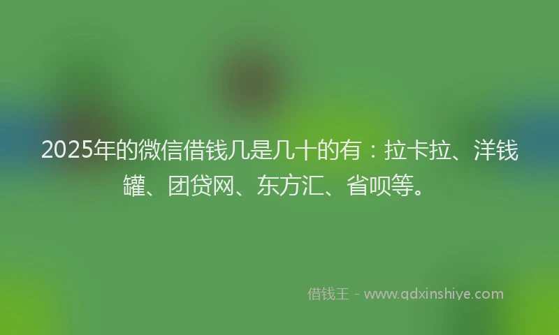 2025年的微信借钱几是几十的有：拉卡拉、洋钱罐、团贷网、东方汇、省呗等。