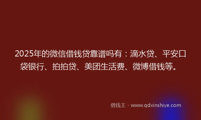 2025年的微信借钱贷靠谱吗有：滴水贷、平安口袋银行、拍拍贷、美团生活费、微博借钱等。