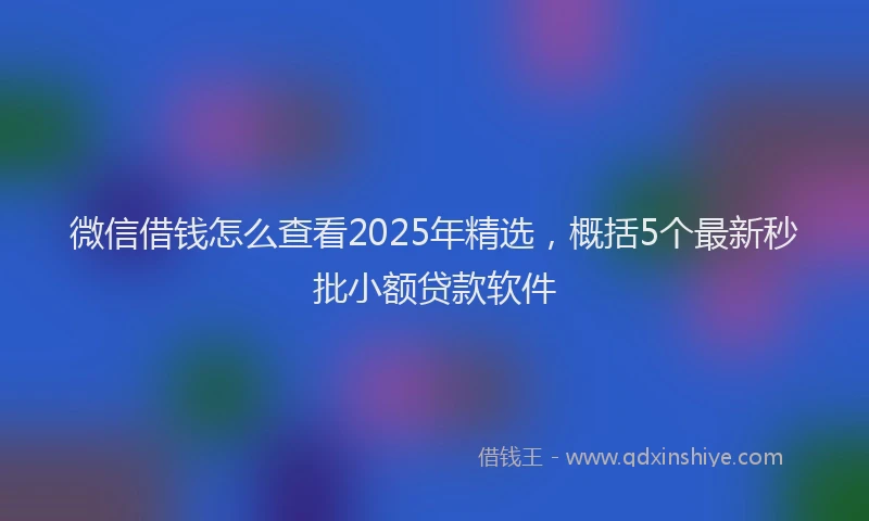 微信借钱怎么查看2025年精选，概括5个最新秒批小额贷款软件