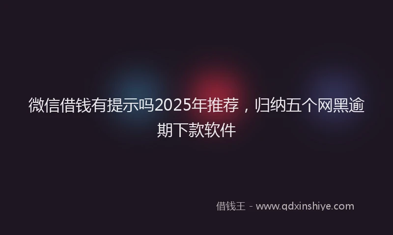 微信借钱有提示吗2025年推荐，归纳五个网黑逾期下款软件