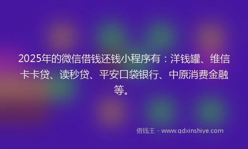 2025年的微信借钱还钱小程序有：洋钱罐、维信卡卡贷、读秒贷、平安口袋银行、中原消费金融等。