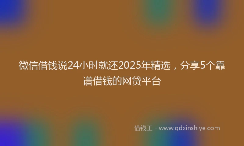 微信借钱说24小时就还2025年精选，分享5个靠谱借钱的网贷平台