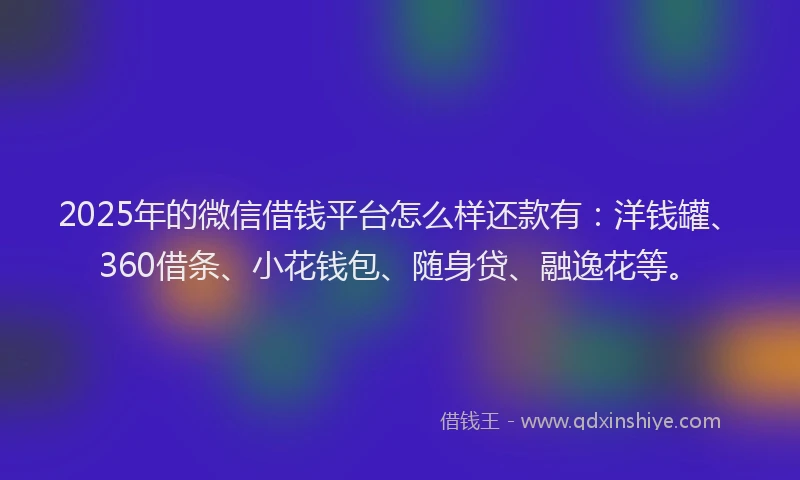 2025年的微信借钱平台怎么样还款有：洋钱罐、360借条、小花钱包、随身贷、融逸花等。