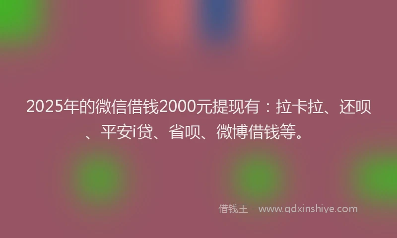 2025年的微信借钱2000元提现有：拉卡拉、还呗、平安i贷、省呗、微博借钱等。