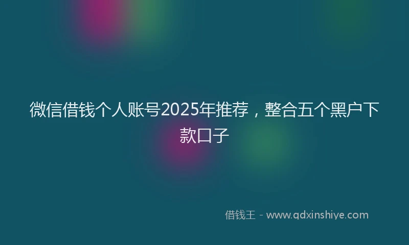 微信借钱个人账号2025年推荐，整合五个黑户下款口子