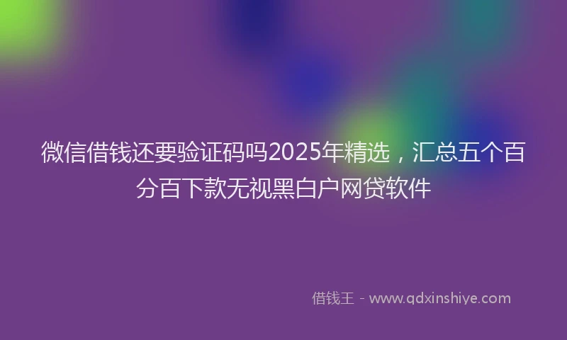 微信借钱还要验证码吗2025年精选，汇总五个百分百下款无视黑白户网贷软件