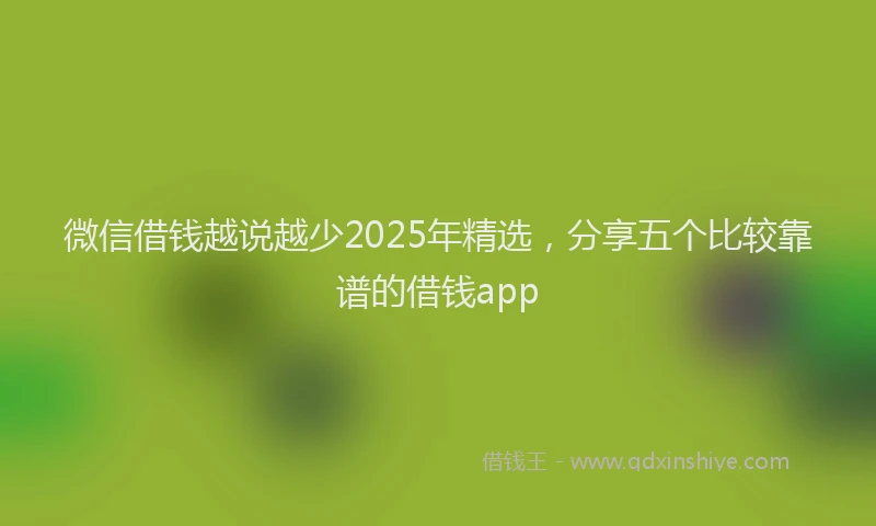 微信借钱越说越少2025年精选，分享五个比较靠谱的借钱app