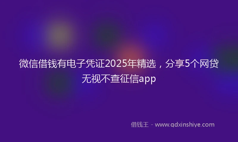 微信借钱有电子凭证2025年精选，分享5个网贷无视不查征信app