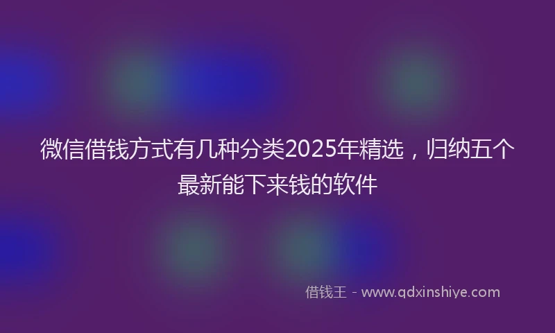 微信借钱方式有几种分类2025年精选，归纳五个最新能下来钱的软件