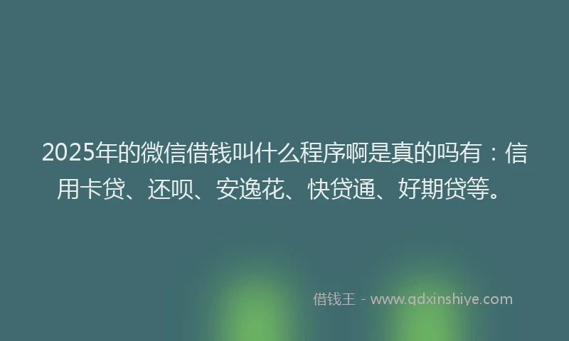 2025年的微信借钱叫什么程序啊是真的吗有：信用卡贷、还呗、安逸花、快贷通、好期贷等。