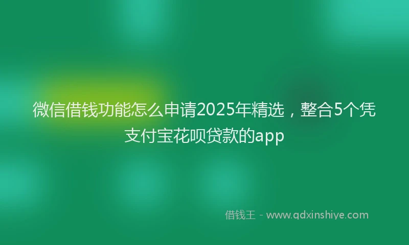 微信借钱功能怎么申请2025年精选，整合5个凭支付宝花呗贷款的app