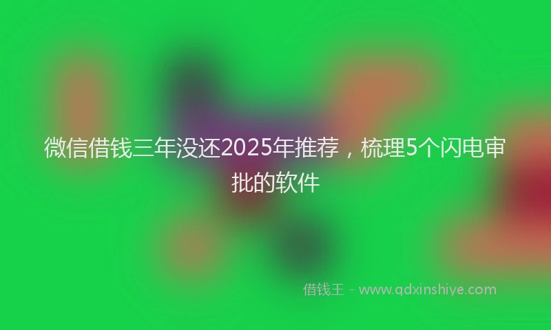 微信借钱三年没还2025年推荐，梳理5个闪电审批的软件