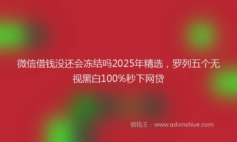 微信借钱没还会冻结吗2025年精选，罗列五个无视黑白100%秒下网贷