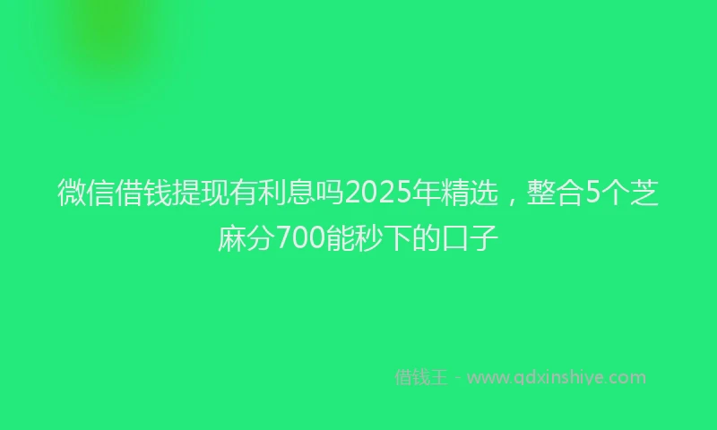 微信借钱提现有利息吗2025年精选，整合5个芝麻分700能秒下的口子