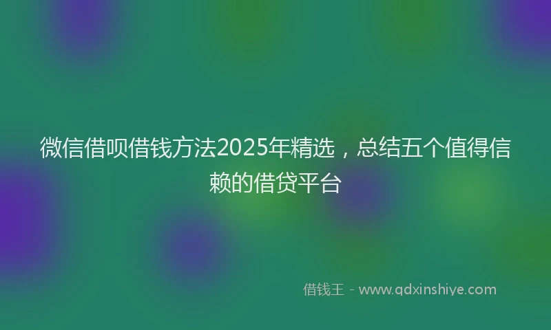 微信借呗借钱方法2025年精选，总结五个值得信赖的借贷平台