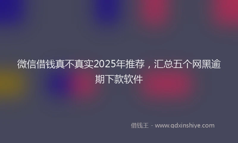 微信借钱真不真实2025年推荐，汇总五个网黑逾期下款软件