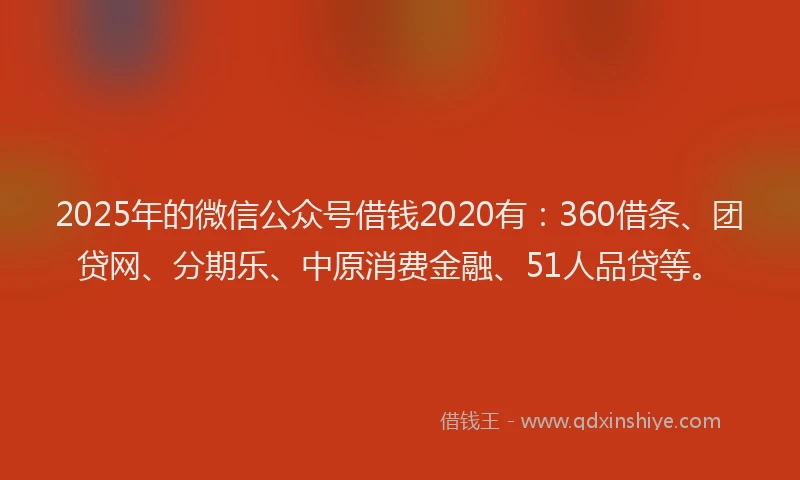 2025年的微信公众号借钱2020有：360借条、团贷网、分期乐、中原消费金融、51人品贷等。