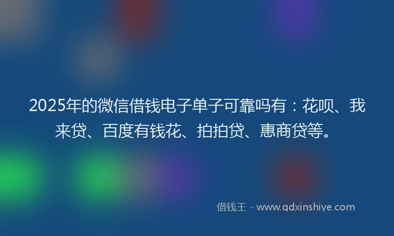 2025年的微信借钱电子单子可靠吗有：花呗、我来贷、百度有钱花、拍拍贷、惠商贷等。