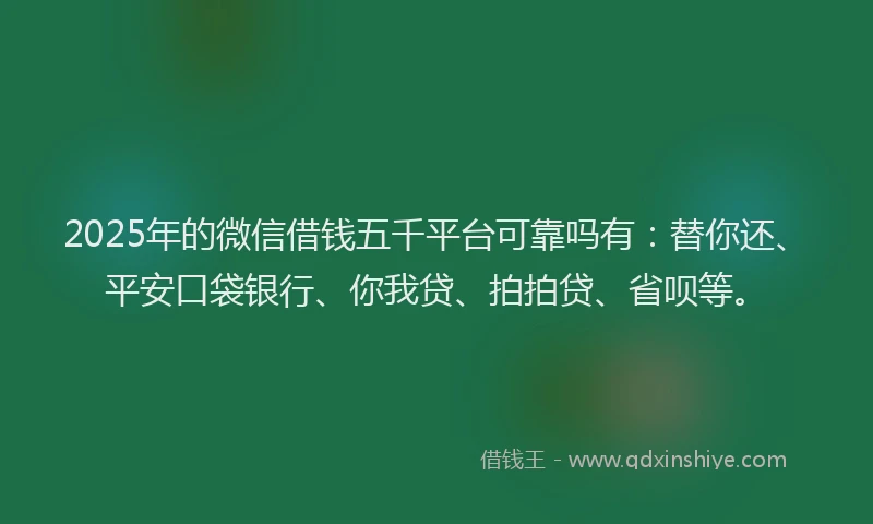 2025年的微信借钱五千平台可靠吗有：替你还、平安口袋银行、你我贷、拍拍贷、省呗等。