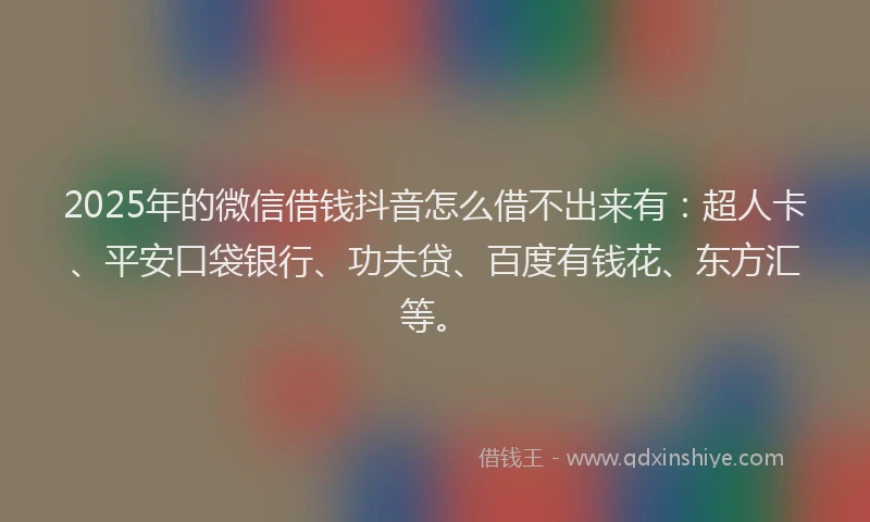 2025年的微信借钱抖音怎么借不出来有：超人卡、平安口袋银行、功夫贷、百度有钱花、东方汇等。