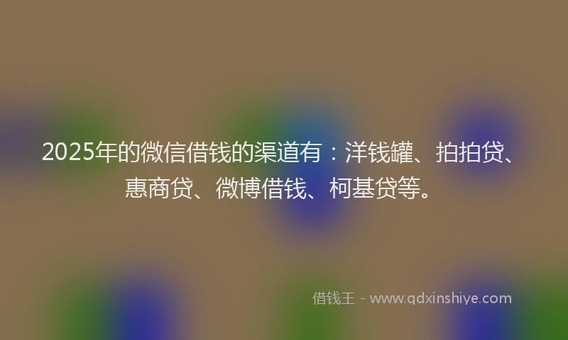 2025年的微信借钱的渠道有：洋钱罐、拍拍贷、惠商贷、微博借钱、柯基贷等。