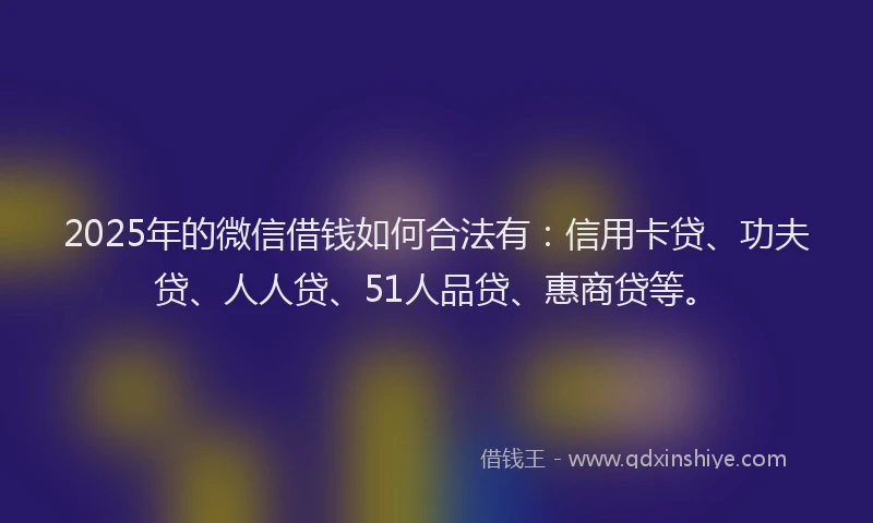 2025年的微信借钱如何合法有：信用卡贷、功夫贷、人人贷、51人品贷、惠商贷等。