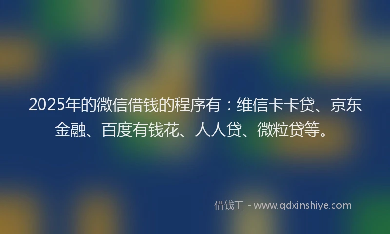 2025年的微信借钱的程序有：维信卡卡贷、京东金融、百度有钱花、人人贷、微粒贷等。