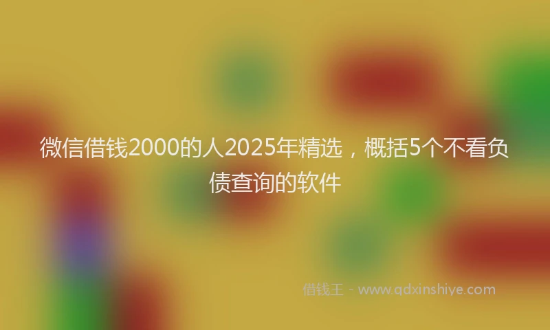 微信借钱2000的人2025年精选，概括5个不看负债查询的软件