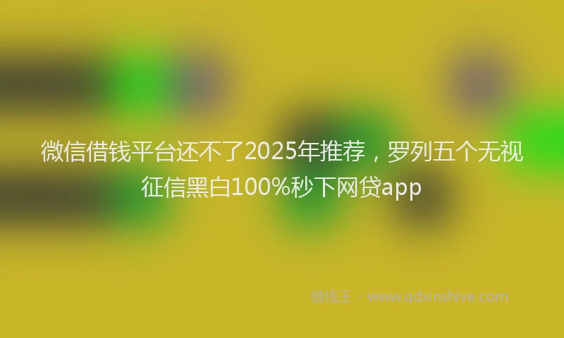 微信借钱平台还不了2025年推荐，罗列五个无视征信黑白100%秒下网贷app