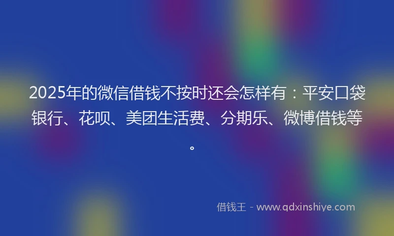 2025年的微信借钱不按时还会怎样有：平安口袋银行、花呗、美团生活费、分期乐、微博借钱等。