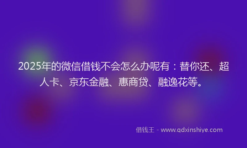 2025年的微信借钱不会怎么办呢有：替你还、超人卡、京东金融、惠商贷、融逸花等。