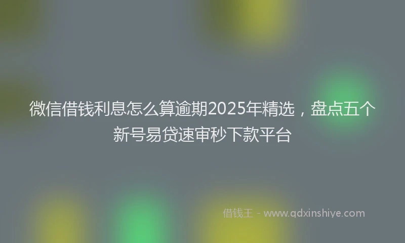 微信借钱利息怎么算逾期2025年精选，盘点五个新号易贷速审秒下款平台
