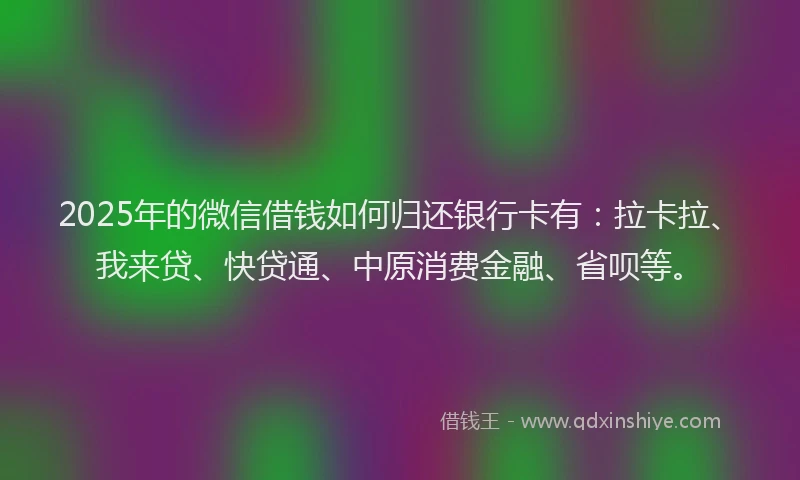 2025年的微信借钱如何归还银行卡有：拉卡拉、我来贷、快贷通、中原消费金融、省呗等。