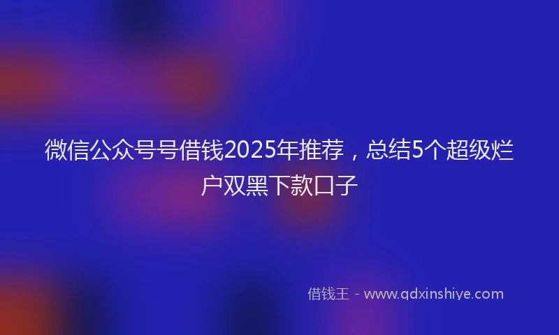 微信公众号号借钱2025年推荐，总结5个超级烂户双黑下款口子