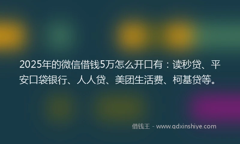 2025年的微信借钱5万怎么开口有：读秒贷、平安口袋银行、人人贷、美团生活费、柯基贷等。