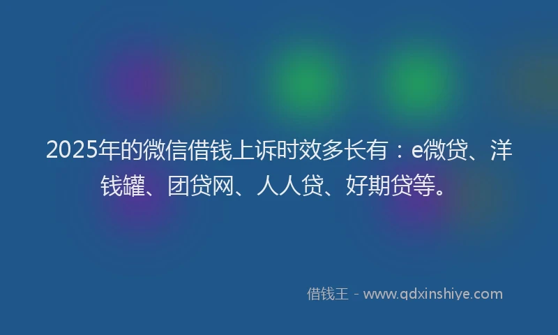2025年的微信借钱上诉时效多长有：e微贷、洋钱罐、团贷网、人人贷、好期贷等。