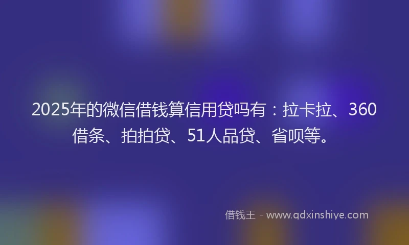 2025年的微信借钱算信用贷吗有：拉卡拉、360借条、拍拍贷、51人品贷、省呗等。