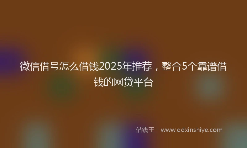 微信借号怎么借钱2025年推荐，整合5个靠谱借钱的网贷平台