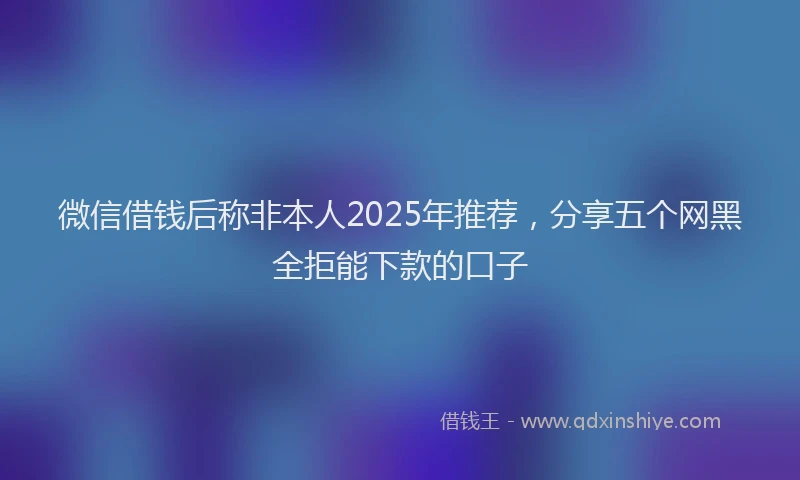 微信借钱后称非本人2025年推荐，分享五个网黑全拒能下款的口子