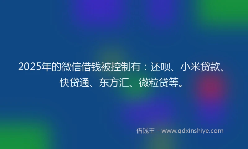 2025年的微信借钱被控制有：还呗、小米贷款、快贷通、东方汇、微粒贷等。
