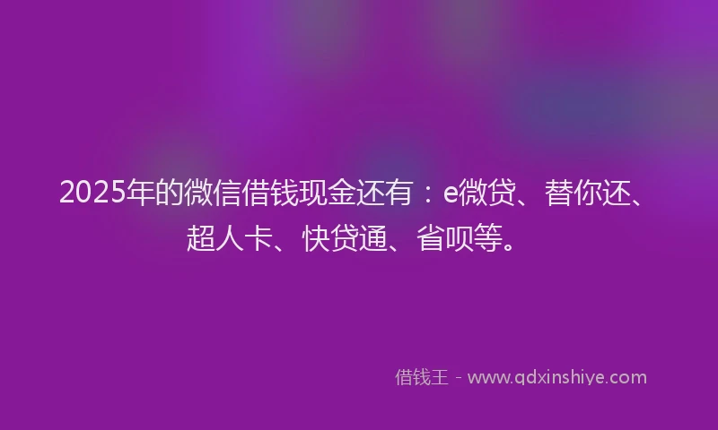 2025年的微信借钱现金还有：e微贷、替你还、超人卡、快贷通、省呗等。