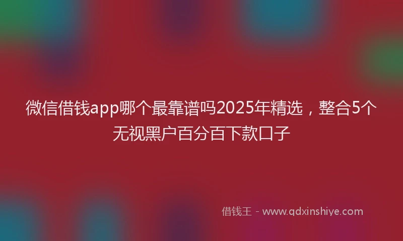 微信借钱app哪个最靠谱吗2025年精选，整合5个无视黑户百分百下款口子