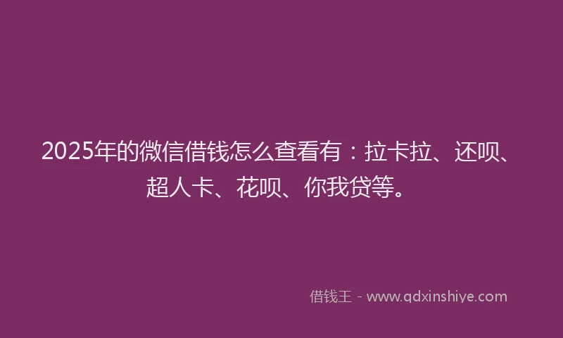 2025年的微信借钱怎么查看有：拉卡拉、还呗、超人卡、花呗、你我贷等。