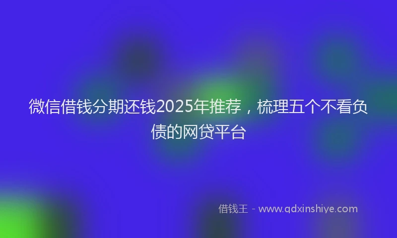 微信借钱分期还钱2025年推荐，梳理五个不看负债的网贷平台